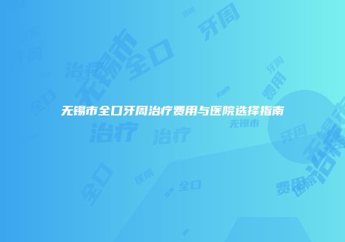 无锡市全口牙周治疗费用与医院选择指南