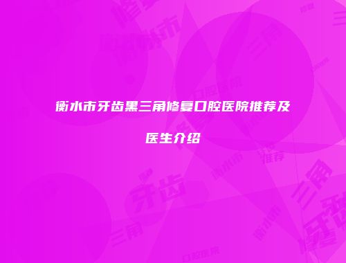 衡水市牙齿黑三角修复口腔医院推荐及医生介绍