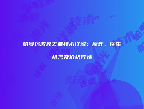 帕罗玛激光去疤技术详解：原理、医生排名及价格行情