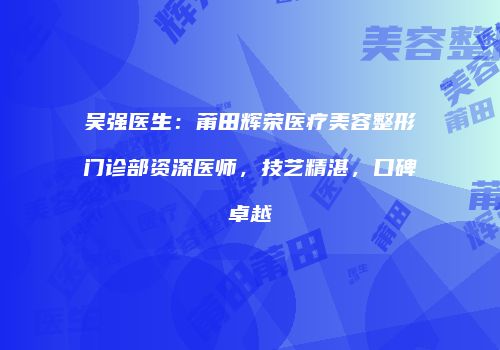 吴强医生：莆田辉荣医疗美容整形门诊部资深医师，技艺精湛，口碑卓越