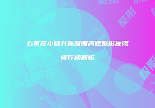石家庄小腿共振吸脂减肥整形医院排行榜解析