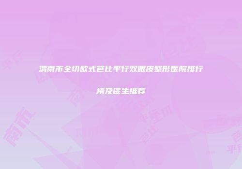渭南市全切欧式芭比平行双眼皮整形医院排行榜及医生推荐
