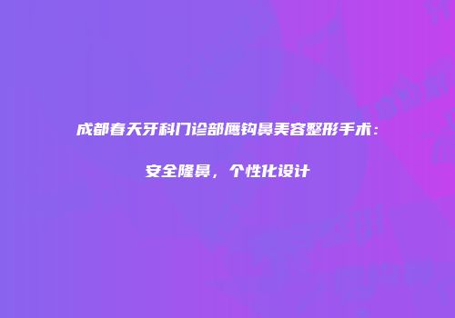 成都春天牙科门诊部鹰钩鼻美容整形手术：安全隆鼻，个性化设计