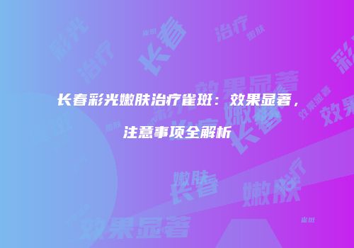 长春彩光嫩肤治疗雀斑：效果显著，注意事项全解析
