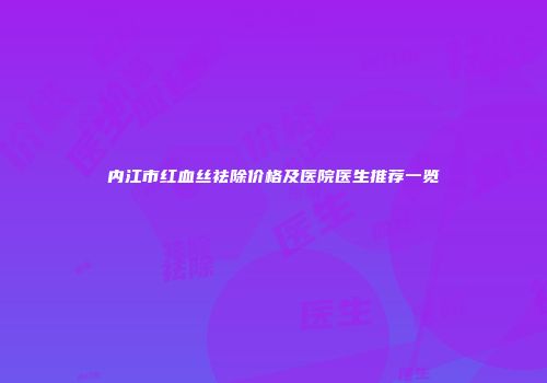 内江市红血丝祛除价格及医院医生推荐一览