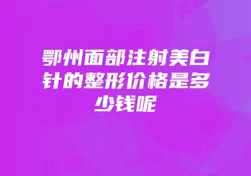鄂州面部注射美白针的整形价格是多少钱呢