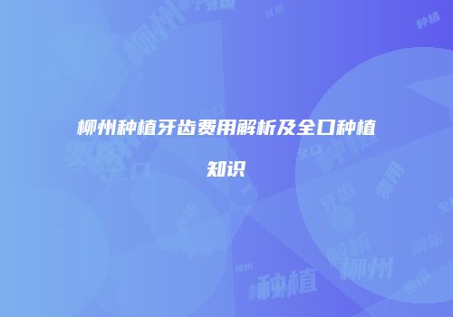 柳州种植牙齿费用解析及全口种植知识