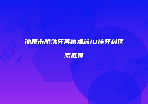汕尾市脱落牙再植术前10佳牙科医院推荐