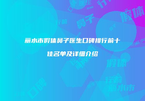 丽水市假体鼻子医生口碑排行前十佳名单及详细介绍