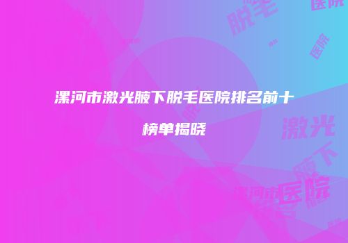 漯河市激光腋下脱毛医院排名前十榜单揭晓