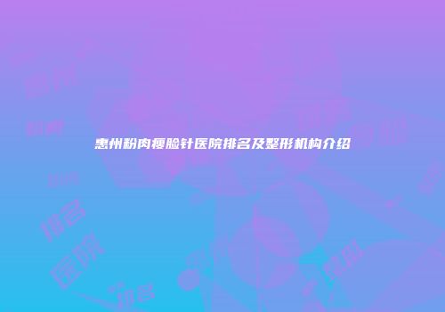 惠州粉肉瘦脸针医院排名及整形机构介绍
