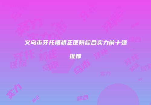 义乌市牙托槽矫正医院综合实力前十强推荐
