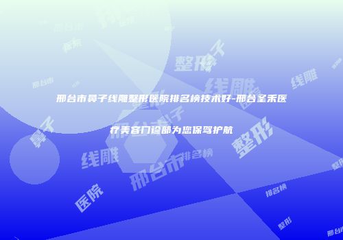 邢台市鼻子线雕整形医院排名榜技术好-邢台圣禾医疗美容门诊部为您保驾护航