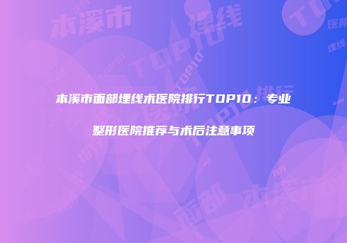 本溪市面部埋线术医院排行TOP10：专业整形医院推荐与术后注意事项