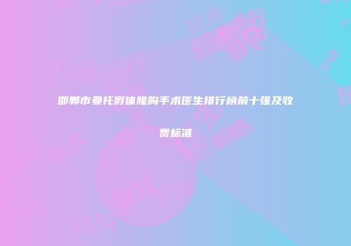 邯郸市曼托假体隆胸手术医生排行榜前十强及收费标准