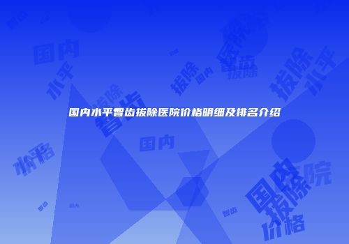 国内水平智齿拔除医院价格明细及排名介绍
