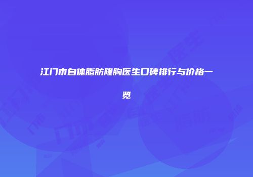 江门市自体脂肪隆胸医生口碑排行与价格一览