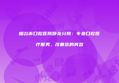 烟台市口腔医院卧龙分院：专业口腔医疗服务，改善您的笑容