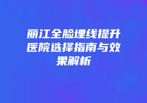 丽江全脸埋线提升医院选择指南与效果解析