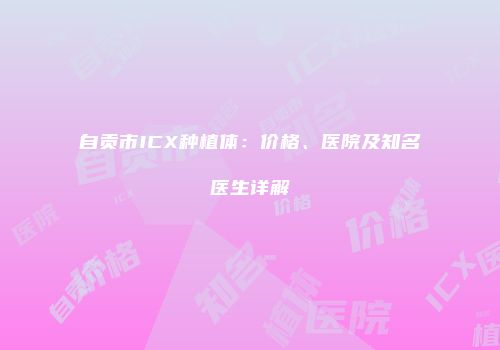 自贡市ICX种植体：价格、医院及知名医生详解