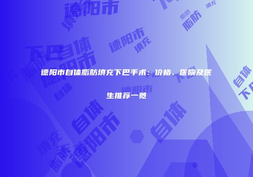 德阳市自体脂肪填充下巴手术：价格、医院及医生推荐一览