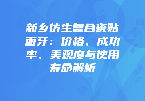 新乡仿生复合瓷贴面牙：价格、成功率、美观度与使用寿命解析