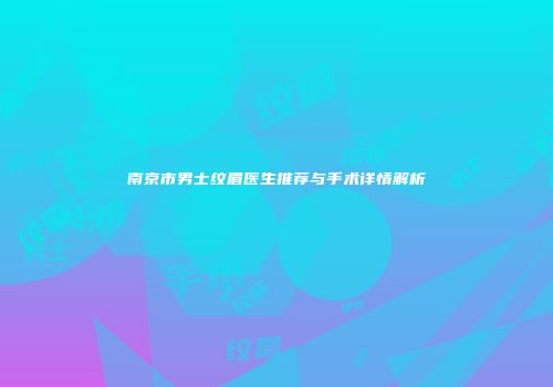 南京市男士纹眉医生推荐与手术详情解析