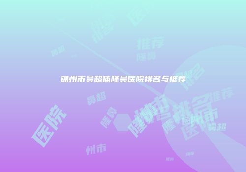 锦州市鼻超体隆鼻医院排名与推荐