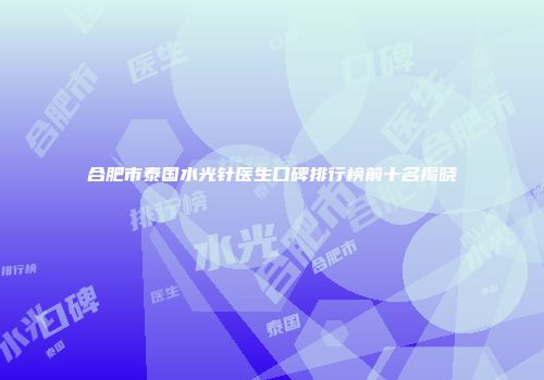合肥市泰国水光针医生口碑排行榜前十名揭晓