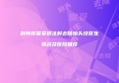 荆州市保妥适注射去除抬头纹医生排名及医院推荐