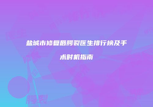 盐城市修复唇腭裂医生排行榜及手术时机指南