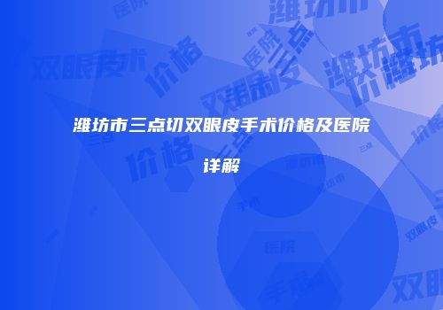 潍坊市三点切双眼皮手术价格及医院详解