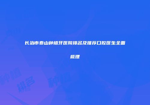 长治市泰山种植牙医院排名及推荐口腔医生全面梳理