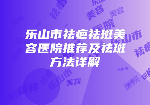 乐山市祛疤祛斑美容医院推荐及祛斑方法详解