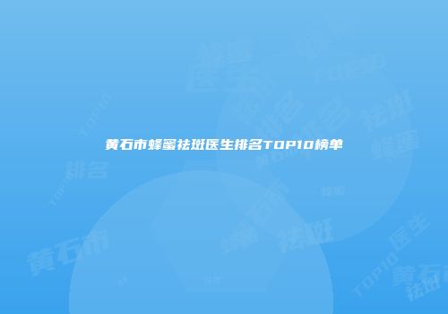 黄石市蜂蜜祛斑医生排名TOP10榜单