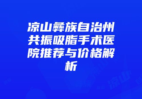 凉山彝族自治州共振吸脂手术医院推荐与价格解析