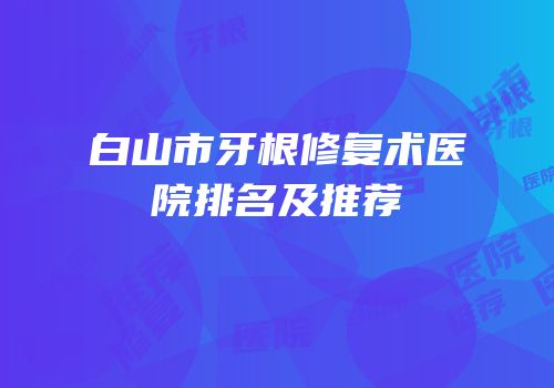 白山市牙根修复术医院排名及推荐