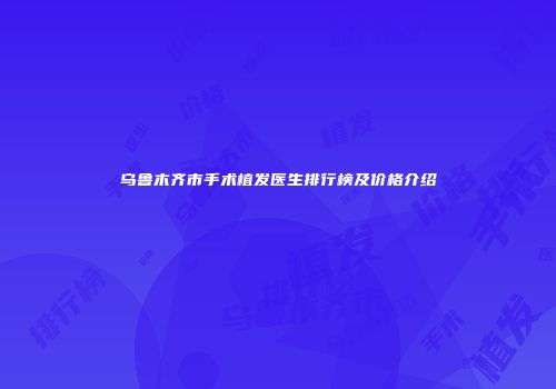 乌鲁木齐市手术植发医生排行榜及价格介绍