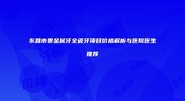 东营市贵金属牙全瓷牙项目价格解析与医院医生推荐