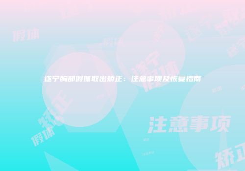 遂宁胸部假体取出矫正：注意事项及恢复指南