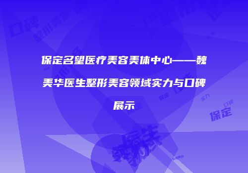 保定名望医疗美容美体中心——魏美华医生整形美容领域实力与口碑展示