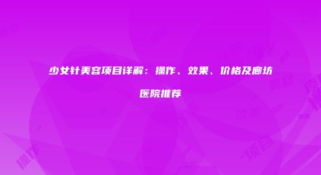 少女针美容项目详解：操作、效果、价格及廊坊医院推荐