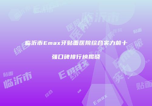 临沂市Emax牙贴面医院综合实力前十强口碑排行榜揭晓