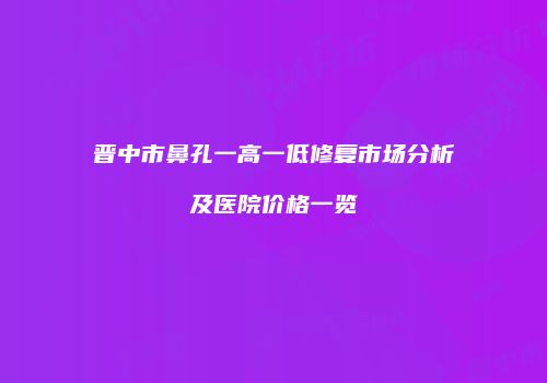 晋中市鼻孔一高一低修复市场分析及医院价格一览