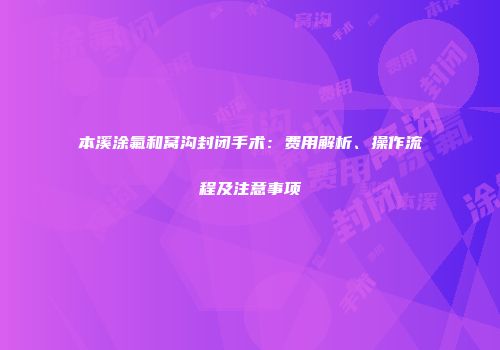 本溪涂氟和窝沟封闭手术：费用解析、操作流程及注意事项