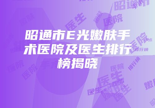 昭通市E光嫩肤手术医院及医生排行榜揭晓
