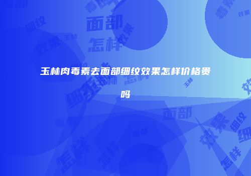 玉林肉毒素去面部细纹效果怎样价格贵吗