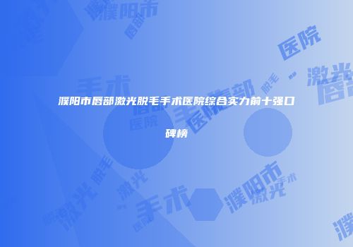 濮阳市唇部激光脱毛手术医院综合实力前十强口碑榜