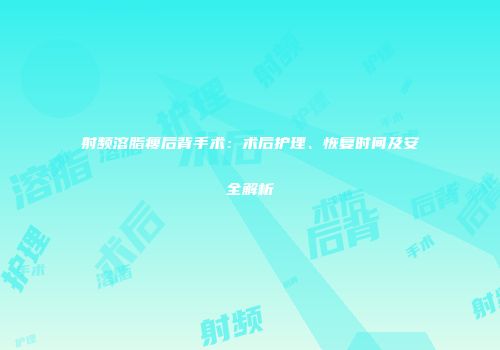 射频溶脂瘦后背手术：术后护理、恢复时间及安全解析