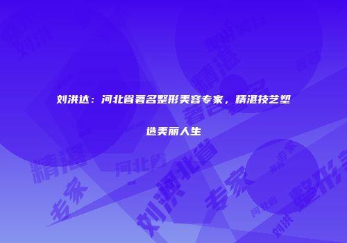 刘洪达：河北省著名整形美容专家，精湛技艺塑造美丽人生
